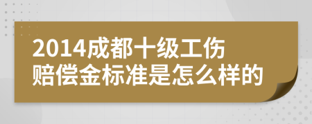 2014成都十级工伤赔偿金标准是怎么样的