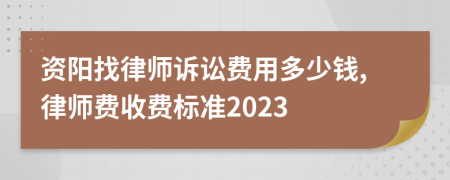 资阳找律师诉讼费用多少钱,律师费收费标准2023