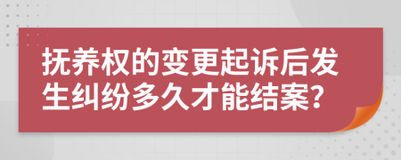 抚养权的变更起诉后发生纠纷多久才能结案？