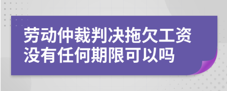 劳动仲裁判决拖欠工资没有任何期限可以吗