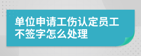 单位申请工伤认定员工不签字怎么处理