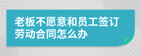 老板不愿意和员工签订劳动合同怎么办