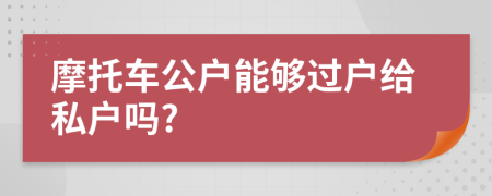摩托车公户能够过户给私户吗?