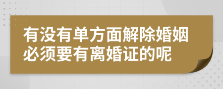 有没有单方面解除婚姻必须要有离婚证的呢