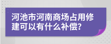 河池市河南商场占用修建可以有什么补偿？