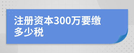 注册资本300万要缴多少税