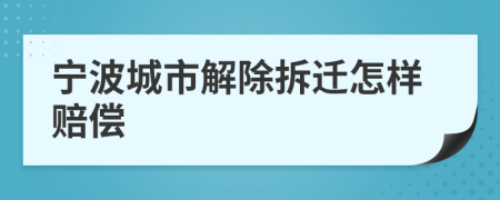 宁波城市解除拆迁怎样赔偿
