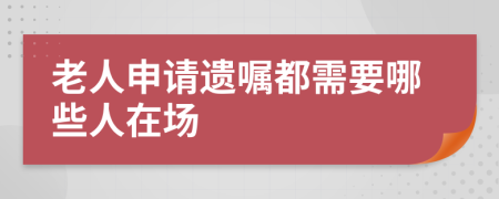 老人申请遗嘱都需要哪些人在场