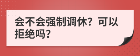 会不会强制调休？可以拒绝吗？