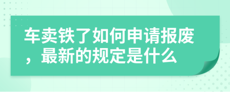 车卖铁了如何申请报废，最新的规定是什么