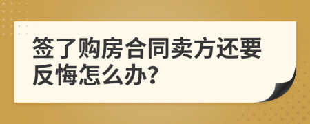 签了购房合同卖方还要反悔怎么办？