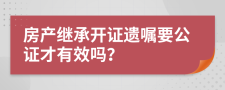 房产继承开证遗嘱要公证才有效吗？