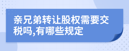 亲兄弟转让股权需要交税吗,有哪些规定