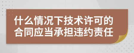 什么情况下技术许可的合同应当承担违约责任