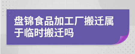 盘锦食品加工厂搬迁属于临时搬迁吗