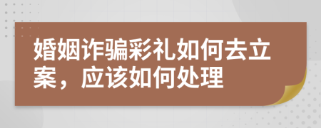 婚姻诈骗彩礼如何去立案，应该如何处理