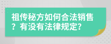 祖传秘方如何合法销售？有没有法律规定？