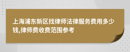 上海浦东新区找律师法律服务费用多少钱,律师费收费范围参考