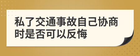 私了交通事故自己协商时是否可以反悔