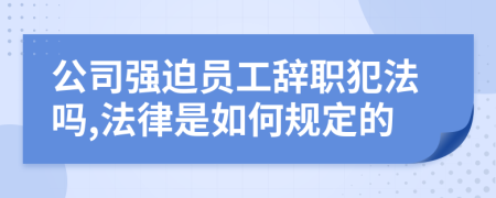 公司强迫员工辞职犯法吗,法律是如何规定的