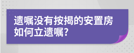 遗嘱没有按揭的安置房如何立遗嘱?