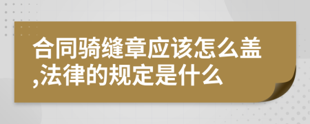 合同骑缝章应该怎么盖,法律的规定是什么