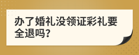 办了婚礼没领证彩礼要全退吗？