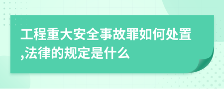 工程重大安全事故罪如何处置,法律的规定是什么