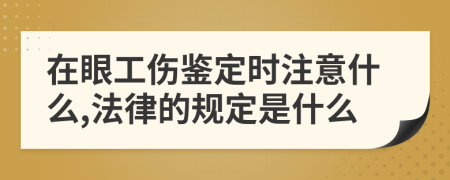 在眼工伤鉴定时注意什么,法律的规定是什么