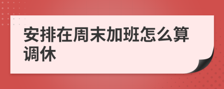 安排在周末加班怎么算调休