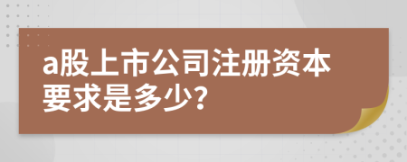 a股上市公司注册资本要求是多少？