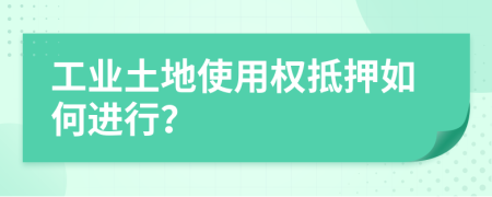 工业土地使用权抵押如何进行？