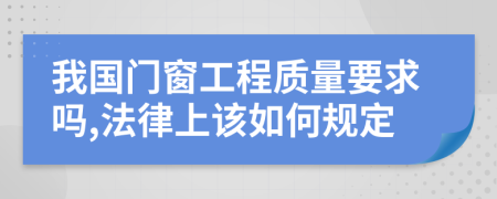 我国门窗工程质量要求吗,法律上该如何规定