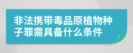 非法携带毒品原植物种子罪需具备什么条件