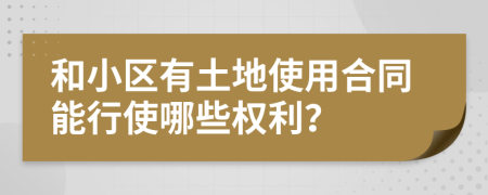 和小区有土地使用合同能行使哪些权利？