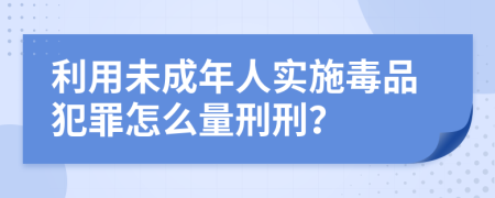 利用未成年人实施毒品犯罪怎么量刑刑？