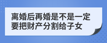 离婚后再婚是不是一定要把财产分割给子女