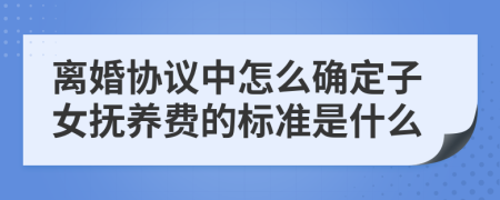 离婚协议中怎么确定子女抚养费的标准是什么