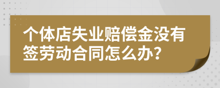 个体店失业赔偿金没有签劳动合同怎么办？