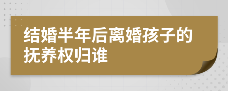 结婚半年后离婚孩子的抚养权归谁