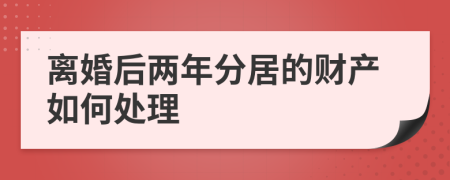 离婚后两年分居的财产如何处理