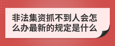 非法集资抓不到人会怎么办最新的规定是什么