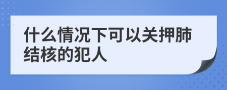 什么情况下可以关押肺结核的犯人