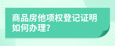 商品房他项权登记证明如何办理？