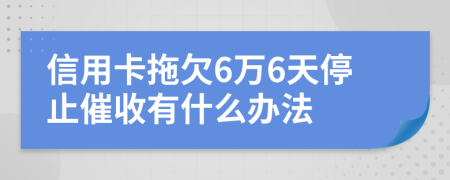 信用卡拖欠6万6天停止催收有什么办法