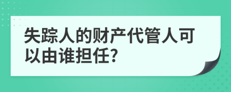 失踪人的财产代管人可以由谁担任?