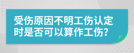 受伤原因不明工伤认定时是否可以算作工伤？