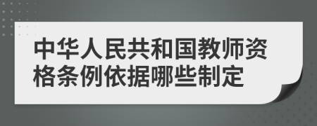 中华人民共和国教师资格条例依据哪些制定