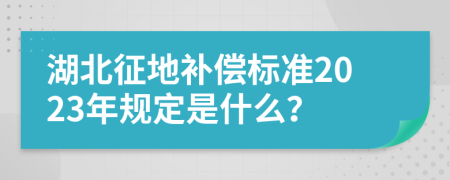 湖北征地补偿标准2023年规定是什么？