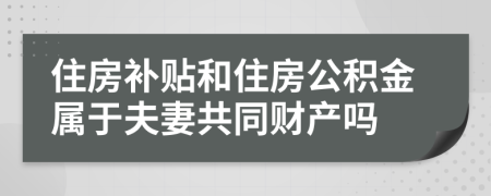 住房补贴和住房公积金属于夫妻共同财产吗